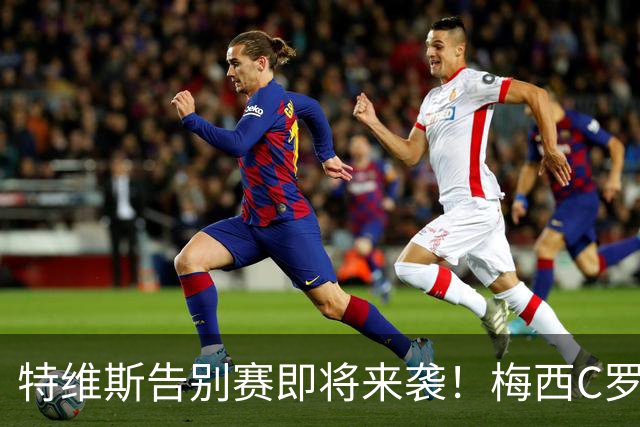 特维斯告别赛即将来袭！梅西C罗首次联手，足球界的世纪大戏！
